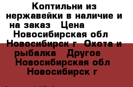 Коптильни из нержавейки в наличие и на заказ › Цена ­ 5 000 - Новосибирская обл., Новосибирск г. Охота и рыбалка » Другое   . Новосибирская обл.,Новосибирск г.